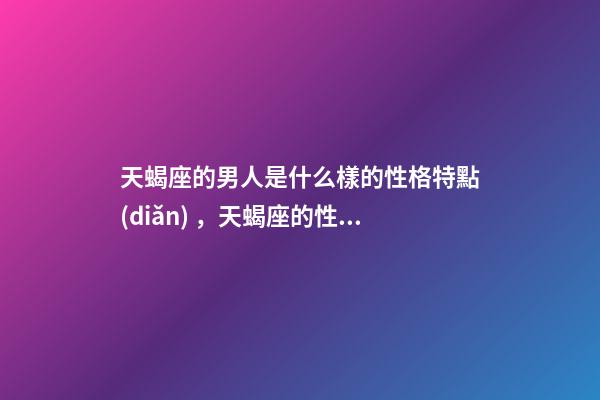 天蝎座的男人是什么樣的性格特點(diǎn)，天蝎座的性格特點(diǎn)